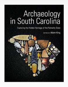 Archaeology in South Carolina, Exploring the Hidden Heritage of the Palmetto State ~ edited by Adam King