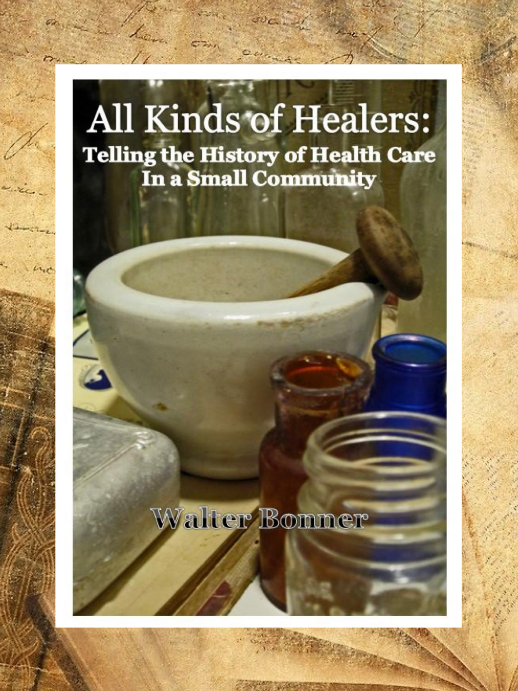 All Kinds of Healers: Telling the History of Health Care in a Small Community ~ Walter Bonner