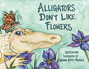 Alligators Don't Like Flowers By Written and Illustrated by Shannon Kelley Atwater