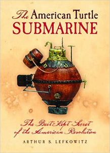 The American Turtle Submarine- The Best-Kept Secret of the American Revolution ~ Arthur S. Lefkowitz