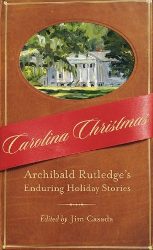 Carolina Christmas Archibald Rutledge's Enduring Holiday Stories edited by Jim Casada & Archibald Rutledge