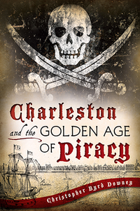 Charleston and the Golden Age of Piracy By Christopher Byrd Downey