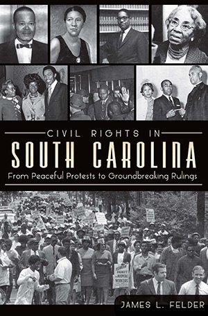 Civil Rights in South Carolina: From Peaceful Protests to Groundbreaking Rulings By James L. Felder