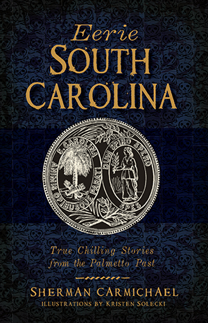 Eerie South Carolina: True Chilling Stories from the Palmetto Past By Sherman Carmichael, Illustrations by Kristen Solecki
