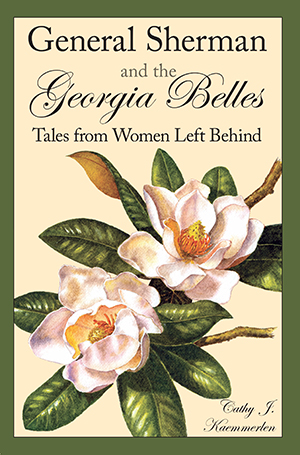 General Sherman and the Georgia Belles: Tales from Women Left Behind By Cathy J. Kaemmerlen