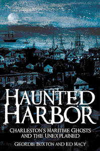 Haunted Harbor: Charleston's Maritime Ghosts and the Unexplained By Geordie Buxton and Ed Macy