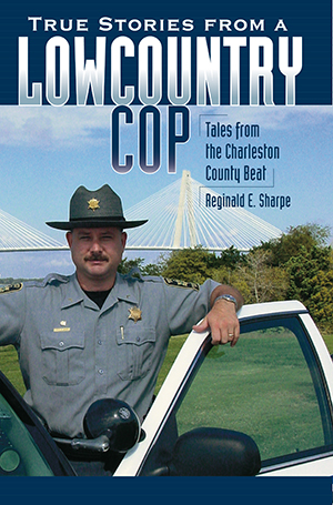 True Stories from a Lowcountry Cop: Tales from the Charleston County Beat By Reginald E. Sharpe