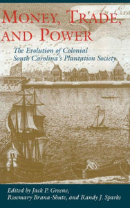Money, Trade, and Power The Evolution of Colonial South Carolina's Plantation Society edited by Jack P. Greene, Rosemary Brana-Shute, and Randy J. Sparks