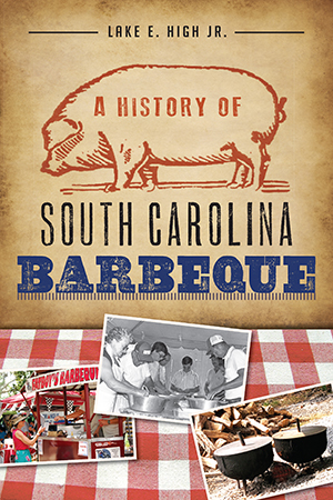 A History of South Carolina Barbeque ~ Lake E. High, Jr.