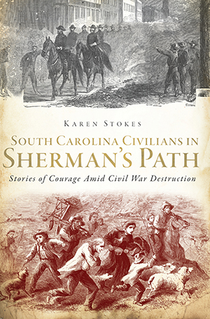 South Carolina Civilians in Sherman's Path: Stories of Courage Amid Civil War Destruction By Karen Stokes