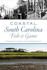 Coastal South Carolina Fish & Game: History, Culture and Conservation ~ James O. Luken
