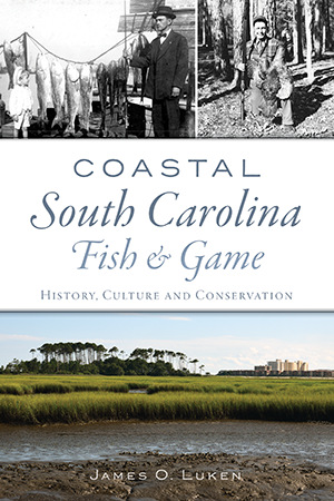 Coastal South Carolina Fish & Game: History, Culture and Conservation ~ James O. Luken