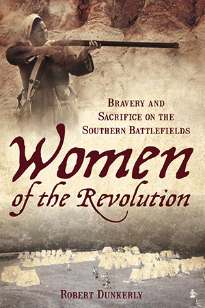 Women of the Revolution: Bravery and Sacrifice on the Southern Battlefields By Robert M. Dunkerly